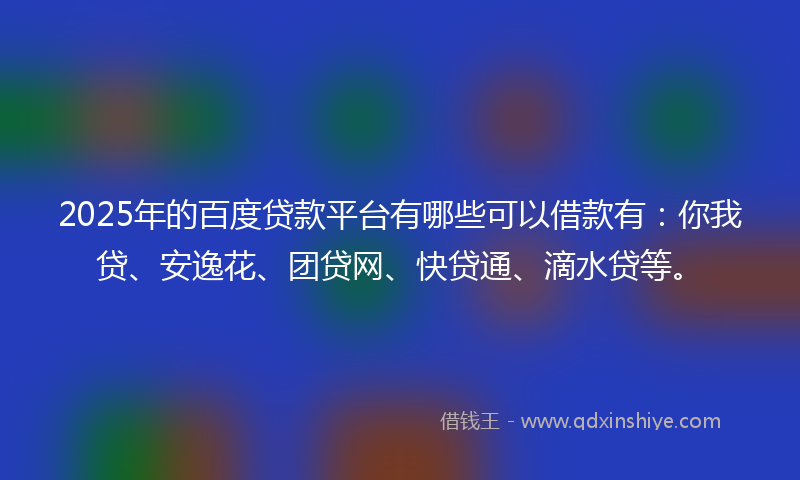 2025年的百度贷款平台有哪些可以借款有：你我贷、安逸花、团贷网、快贷通、滴水贷等。