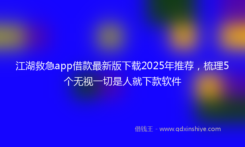 江湖救急app借款最新版下载2025年推荐，梳理5个无视一切是人就下款软件