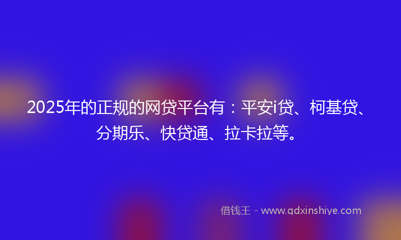 2025年的正规的网贷平台有：平安i贷、柯基贷、分期乐、快贷通、拉卡拉等。