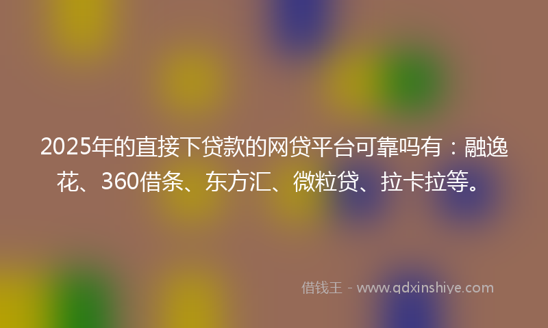 2025年的直接下贷款的网贷平台可靠吗有：融逸花、360借条、东方汇、微粒贷、拉卡拉等。