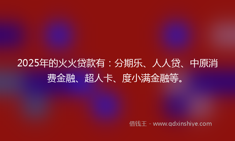 2025年的火火贷款有：分期乐、人人贷、中原消费金融、超人卡、度小满金融等。