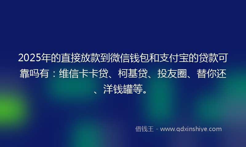 2025年的直接放款到微信钱包和支付宝的贷款可靠吗有：维信卡卡贷、柯基贷、投友圈、替你还、洋钱罐等。