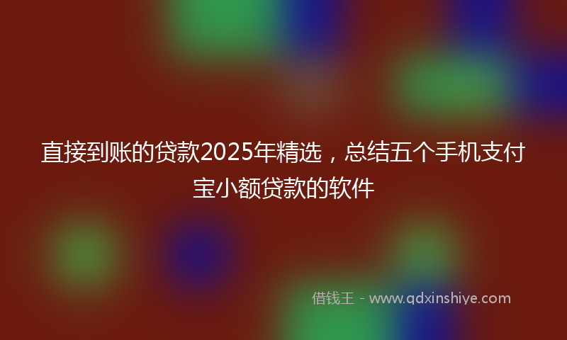 直接到账的贷款2025年精选，总结五个手机支付宝小额贷款的软件