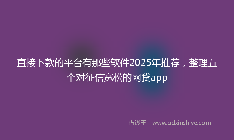 直接下款的平台有那些软件2025年推荐，整理五个对征信宽松的网贷app