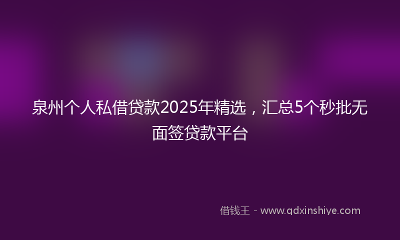 泉州个人私借贷款2025年精选，汇总5个秒批无面签贷款平台