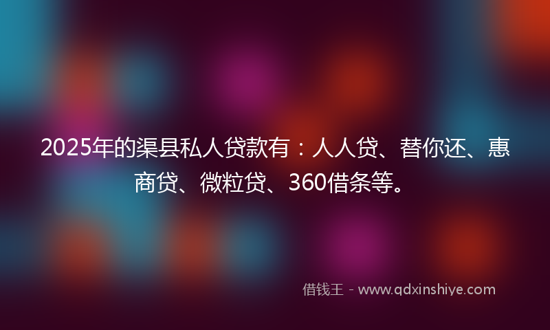 2025年的渠县私人贷款有：人人贷、替你还、惠商贷、微粒贷、360借条等。