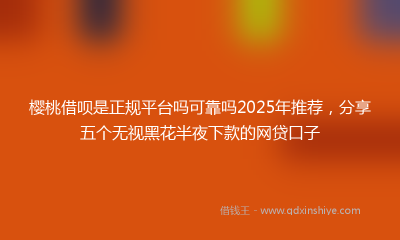 樱桃借呗是正规平台吗可靠吗2025年推荐，分享五个无视黑花半夜下款的网贷口子