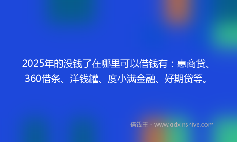2025年的没钱了在哪里可以借钱有：惠商贷、360借条、洋钱罐、度小满金融、好期贷等。