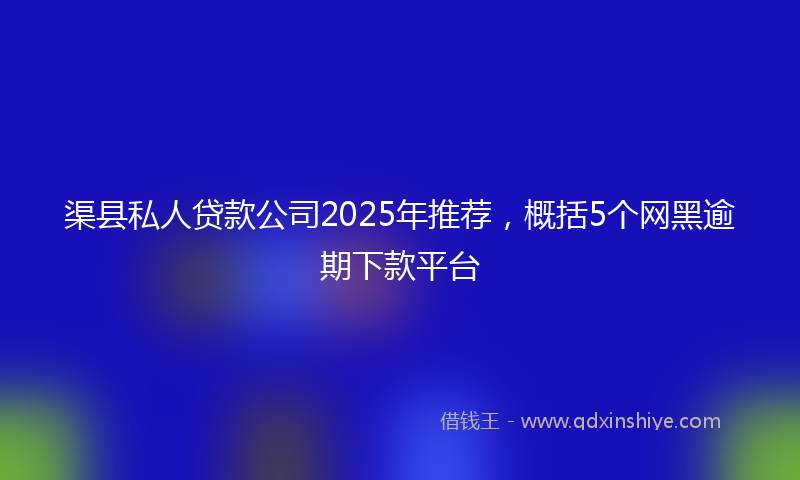 渠县私人贷款公司2025年推荐，概括5个网黑逾期下款平台