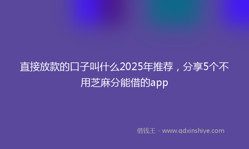 直接放款的口子叫什么2025年推荐，分享5个不用芝麻分能借的app