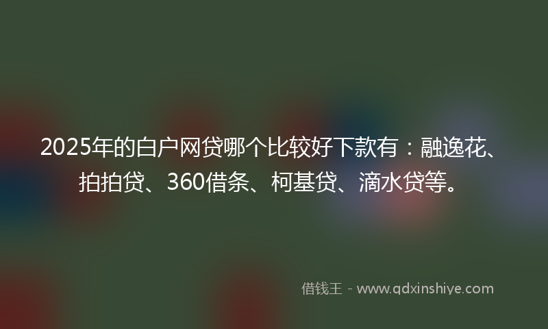 2025年的白户网贷哪个比较好下款有：融逸花、拍拍贷、360借条、柯基贷、滴水贷等。