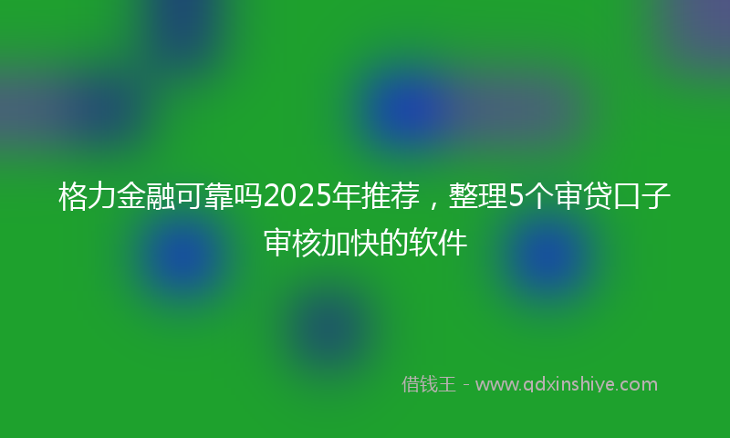 格力金融可靠吗2025年推荐，整理5个审贷口子审核加快的软件