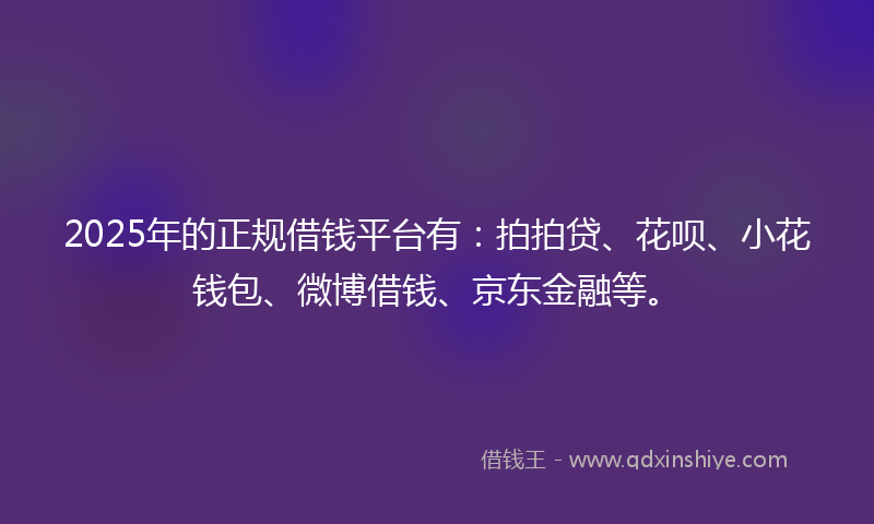 2025年的正规借钱平台有：拍拍贷、花呗、小花钱包、微博借钱、京东金融等。