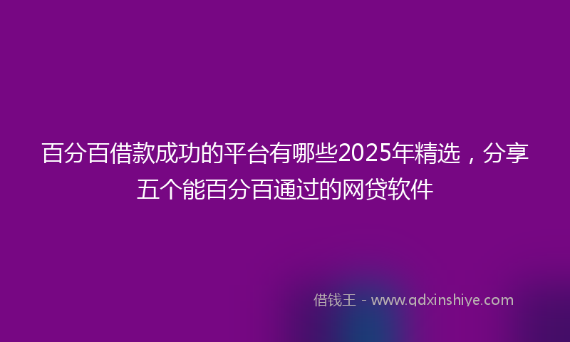 百分百借款成功的平台有哪些2025年精选，分享五个能百分百通过的网贷软件