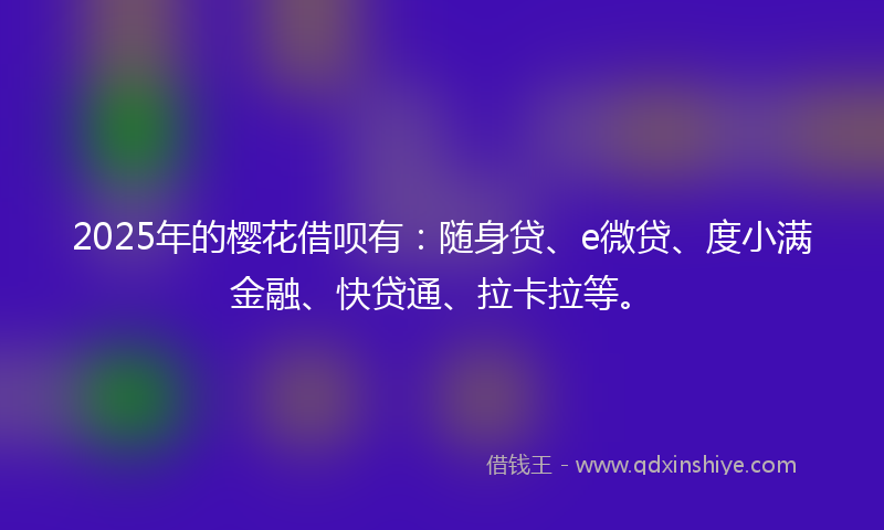2025年的樱花借呗有：随身贷、e微贷、度小满金融、快贷通、拉卡拉等。