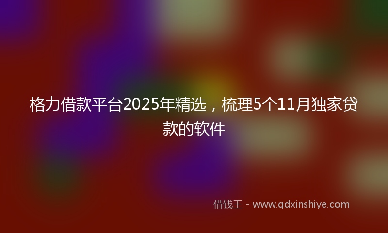 格力借款平台2025年精选，梳理5个11月独家贷款的软件