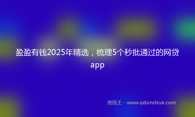 盈盈有钱2025年精选，梳理5个秒批通过的网贷app