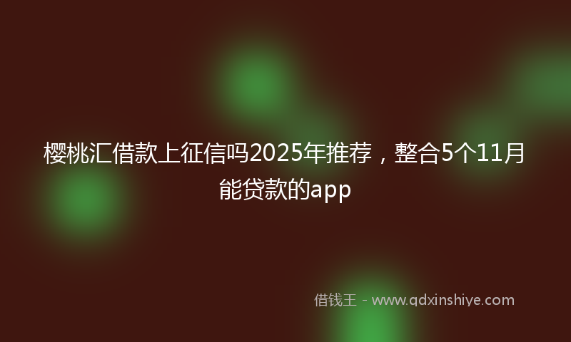 樱桃汇借款上征信吗2025年推荐，整合5个11月能贷款的app