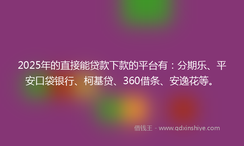 2025年的直接能贷款下款的平台有：分期乐、平安口袋银行、柯基贷、360借条、安逸花等。