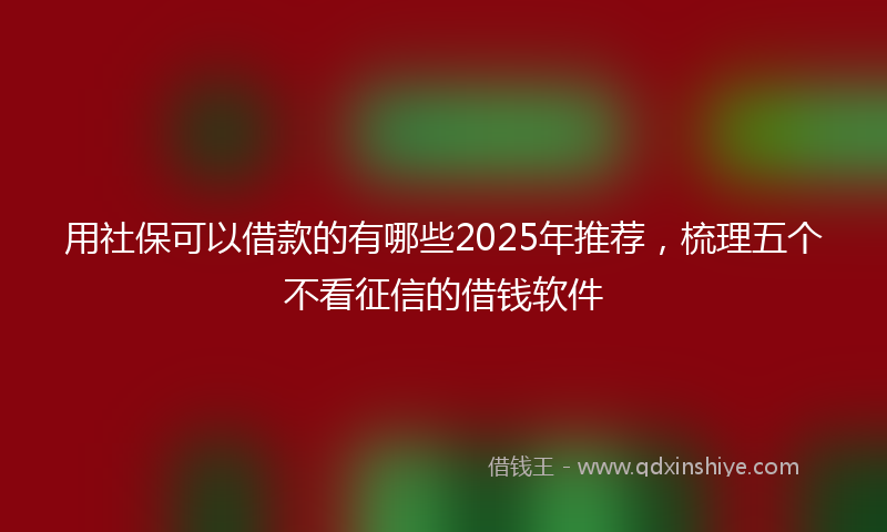 用社保可以借款的有哪些2025年推荐，梳理五个不看征信的借钱软件