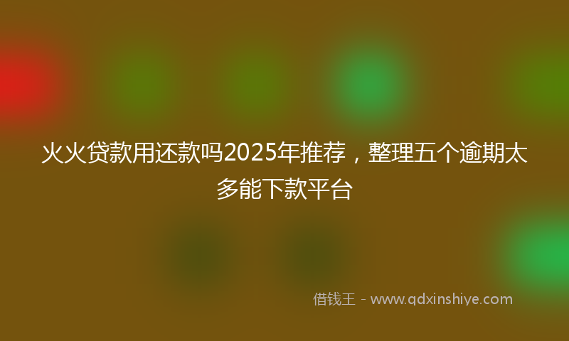 火火贷款用还款吗2025年推荐，整理五个逾期太多能下款平台
