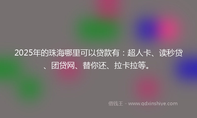 2025年的珠海哪里可以贷款有：超人卡、读秒贷、团贷网、替你还、拉卡拉等。