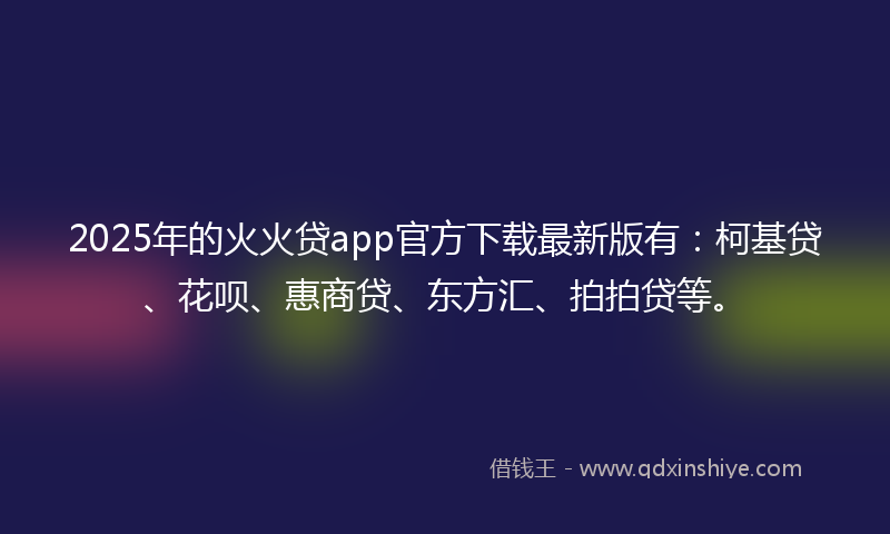 2025年的火火贷app官方下载最新版有：柯基贷、花呗、惠商贷、东方汇、拍拍贷等。