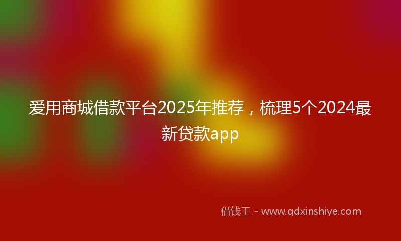 爱用商城借款平台2025年推荐，梳理5个2024最新贷款app