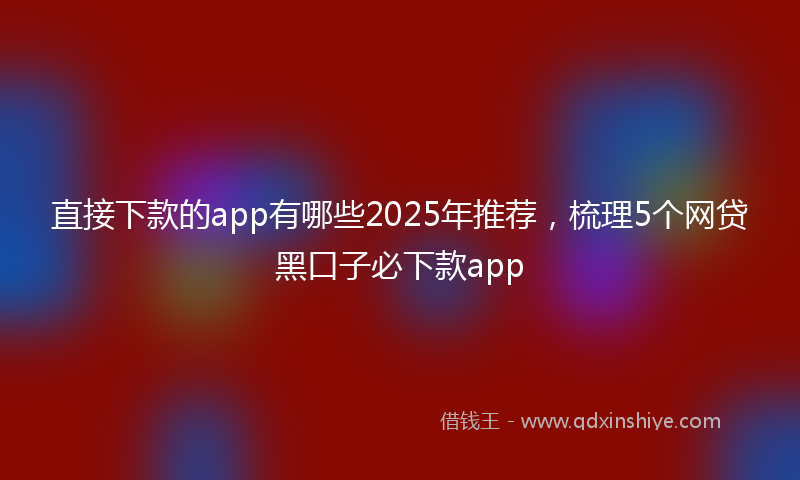 直接下款的app有哪些2025年推荐，梳理5个网贷黑口子必下款app