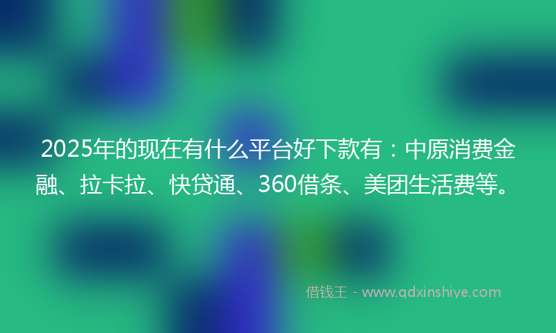 2025年的现在有什么平台好下款有：中原消费金融、拉卡拉、快贷通、360借条、美团生活费等。