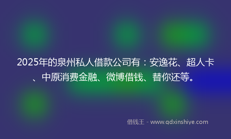 2025年的泉州私人借款公司有：安逸花、超人卡、中原消费金融、微博借钱、替你还等。
