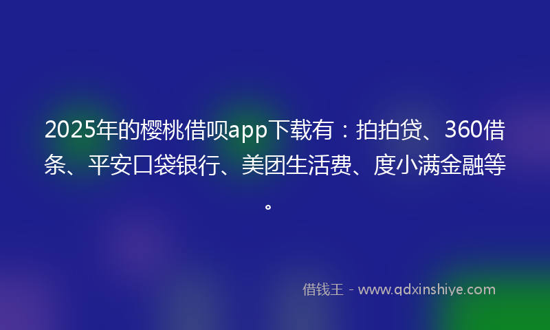 2025年的樱桃借呗app下载有：拍拍贷、360借条、平安口袋银行、美团生活费、度小满金融等。