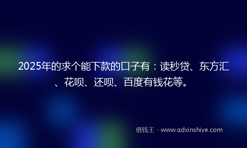 2025年的求个能下款的口子有:读秒贷、东方汇、花呗、还呗、百度有钱花等。