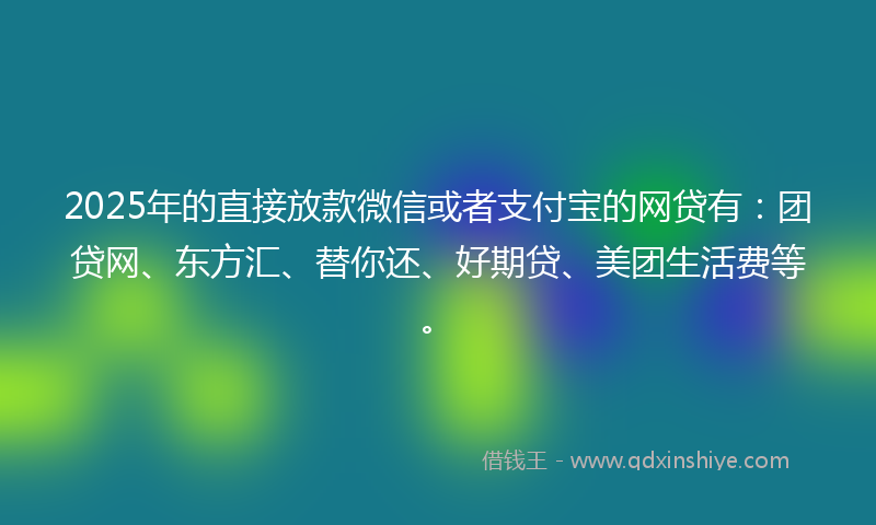 2025年的直接放款微信或者支付宝的网贷有：团贷网、东方汇、替你还、好期贷、美团生活费等。