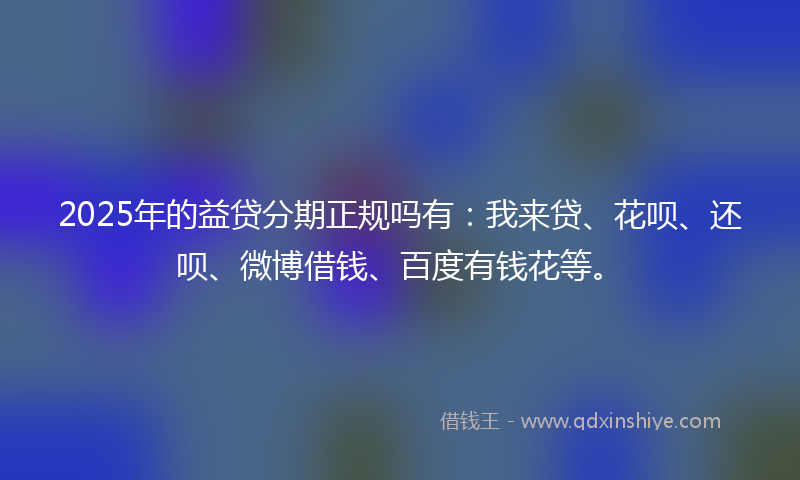 2025年的益贷分期正规吗有：我来贷、花呗、还呗、微博借钱、百度有钱花等。