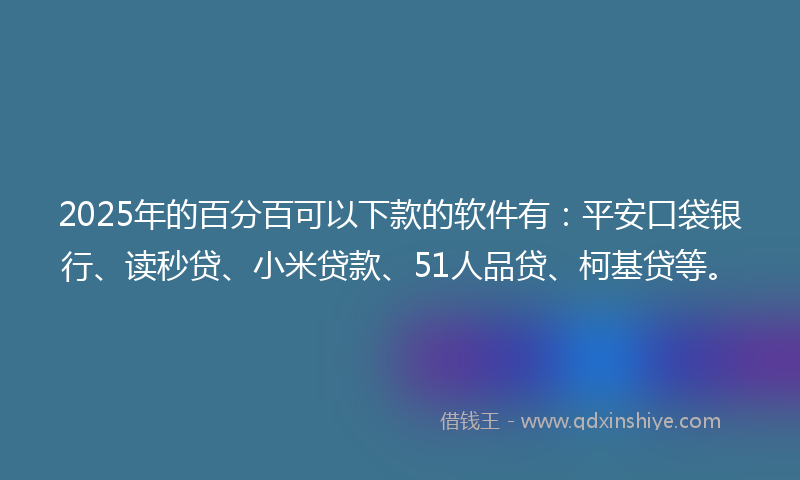 2025年的百分百可以下款的软件有：平安口袋银行、读秒贷、小米贷款、51人品贷、柯基贷等。