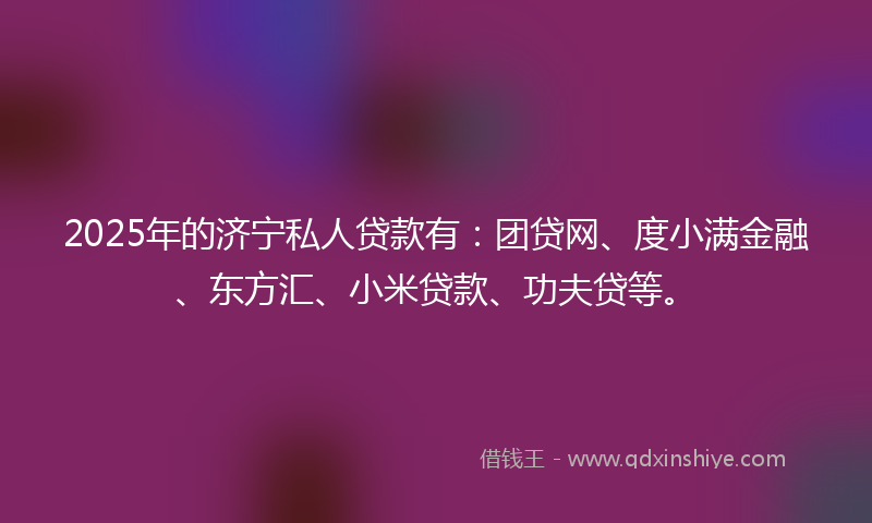 2025年的济宁私人贷款有:团贷网、度小满金融、东方汇、小米贷款、功夫贷等。