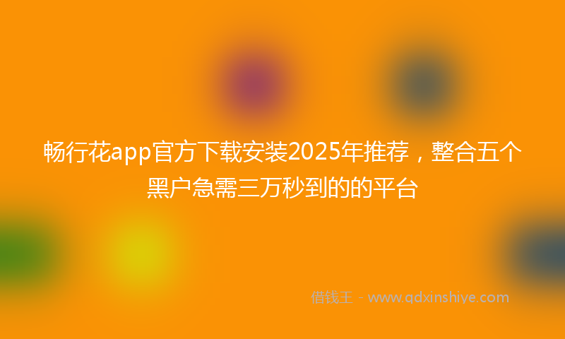畅行花app官方下载安装2025年推荐，整合五个黑户急需三万秒到的的平台