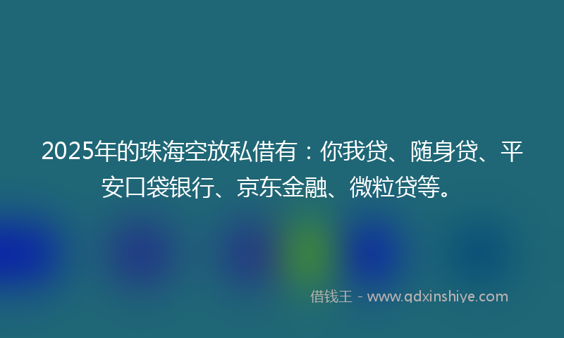 2025年的珠海空放私借有：你我贷、随身贷、平安口袋银行、京东金融、微粒贷等。