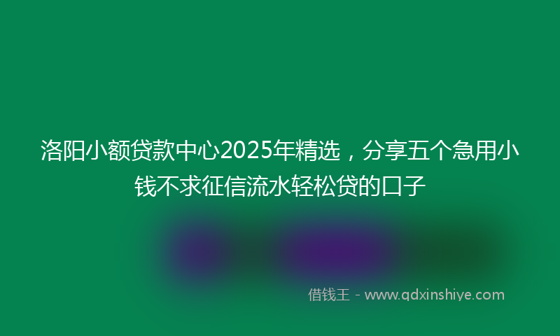 洛阳小额贷款中心2025年精选，分享五个急用小钱不求征信流水轻松贷的口子