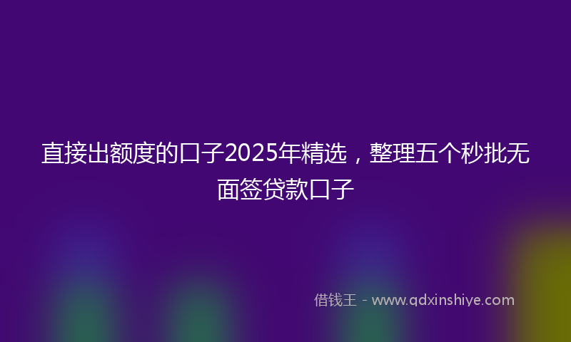 直接出额度的口子2025年精选，整理五个秒批无面签贷款口子