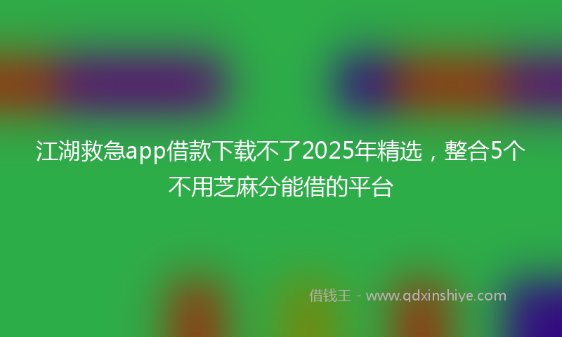 江湖救急app借款下载不了2025年精选，整合5个不用芝麻分能借的平台
