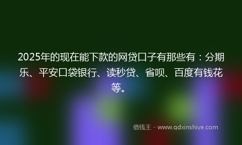2025年的现在能下款的网贷口子有那些有：分期乐、平安口袋银行、读秒贷、省呗、百度有钱花等。