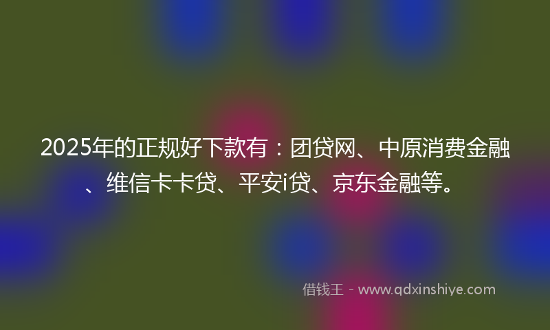 2025年的正规好下款有：团贷网、中原消费金融、维信卡卡贷、平安i贷、京东金融等。