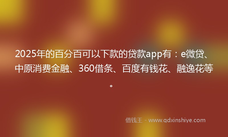 2025年的百分百可以下款的贷款app有：e微贷、中原消费金融、360借条、百度有钱花、融逸花等。