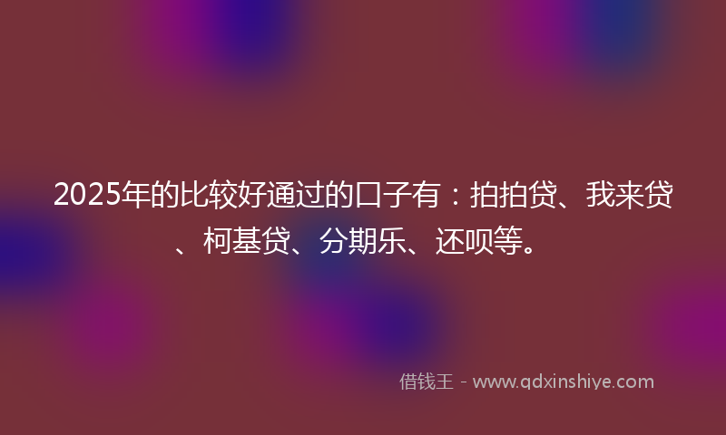 2025年的比较好通过的口子有：拍拍贷、我来贷、柯基贷、分期乐、还呗等。