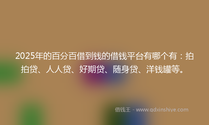 2025年的百分百借到钱的借钱平台有哪个有：拍拍贷、人人贷、好期贷、随身贷、洋钱罐等。