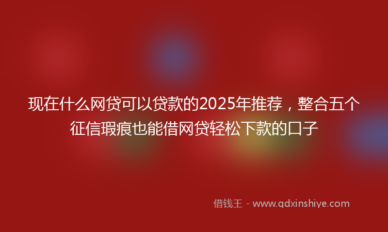 现在什么网贷可以贷款的2025年推荐，整合五个征信瑕疵也能借网贷轻松下款的口子