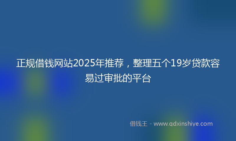 正规借钱网站2025年推荐，整理五个19岁贷款容易过审批的平台