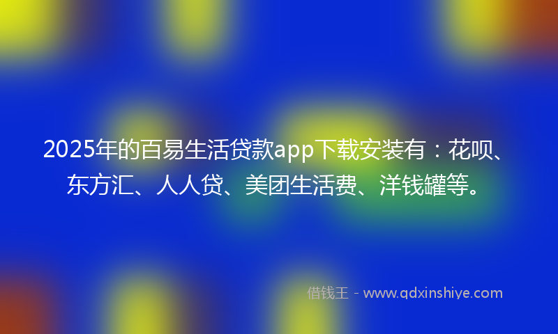 2025年的百易生活贷款app下载安装有：花呗、东方汇、人人贷、美团生活费、洋钱罐等。